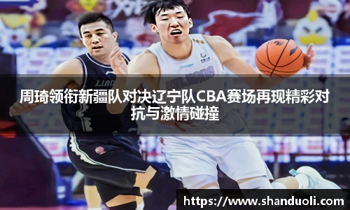 周琦领衔新疆队对决辽宁队CBA赛场再现精彩对抗与激情碰撞