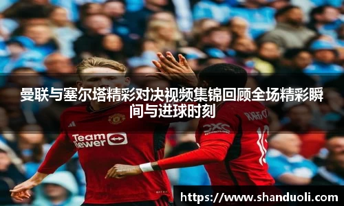 曼联与塞尔塔精彩对决视频集锦回顾全场精彩瞬间与进球时刻